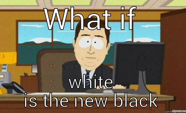 Nixon thoughts - WHAT IF WHITE IS THE NEW BLACK aaaand its gone