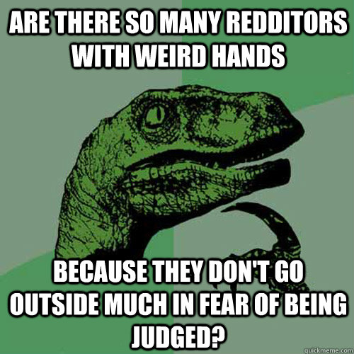 Are there so many redditors with weird hands because they don't go outside much in fear of being judged?  Philosoraptor