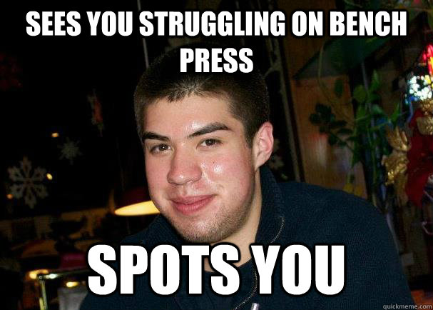 Sees you struggling on bench press Spots you  Good Guy Ben