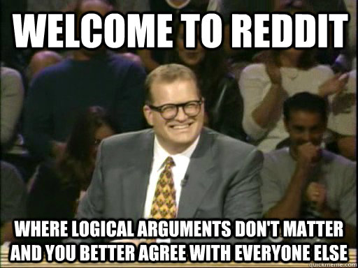 Welcome to reddit Where logical arguments don't matter and you better agree with everyone else - Welcome to reddit Where logical arguments don't matter and you better agree with everyone else  DrewCareyAP