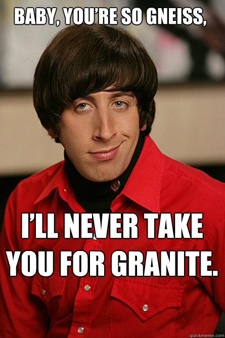 Baby, you’re so gneiss, I’ll never take you for granite.  Pickup Line Scientist