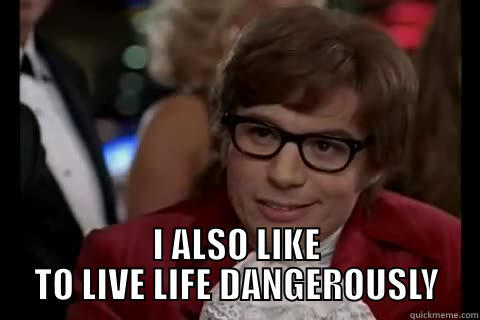  I ALSO LIKE TO LIVE LIFE DANGEROUSLY live dangerously 