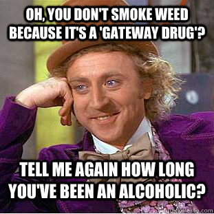 oh, you don't smoke weed because it's a 'gateway drug'? tell me again how long you've been an alcoholic? - oh, you don't smoke weed because it's a 'gateway drug'? tell me again how long you've been an alcoholic?  Condescending Wonka