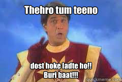 Thehro tum teeno dost hoke ladte ho!!
Buri baat!!!  Shaktiman