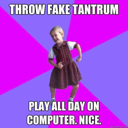 Throw fake tantrum Play all day on computer. Nice. - Throw fake tantrum Play all day on computer. Nice.  Socially awesome kindergartener