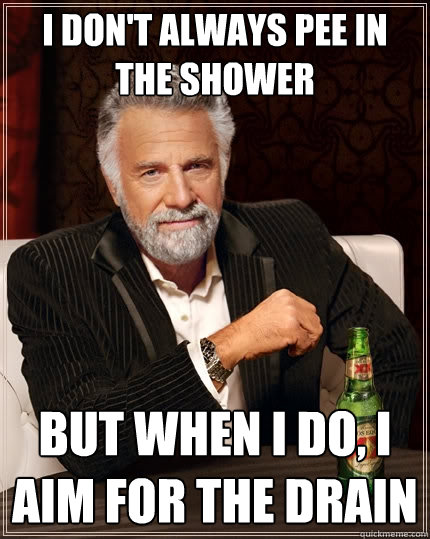 I DON'T ALWAYS PEE IN THE SHOWER But when I do, I AIM FOR THE DRAIN  The Most Interesting Man In The World