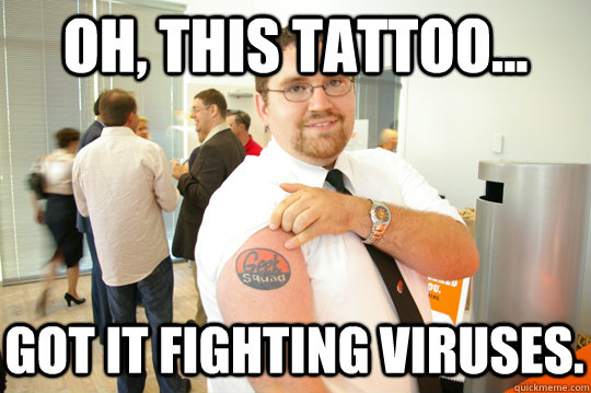 Oh, this tattoo... Got it fighting viruses.   GeekSquad Gus