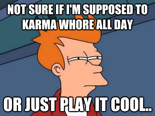 Not sure if i'm supposed to karma whore all day or just play it cool..  Futurama Fry