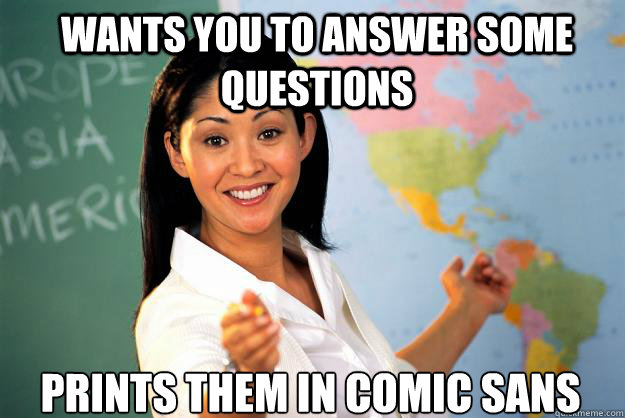 wants you to answer some questions prints them in comic sans  Unhelpful High School Teacher