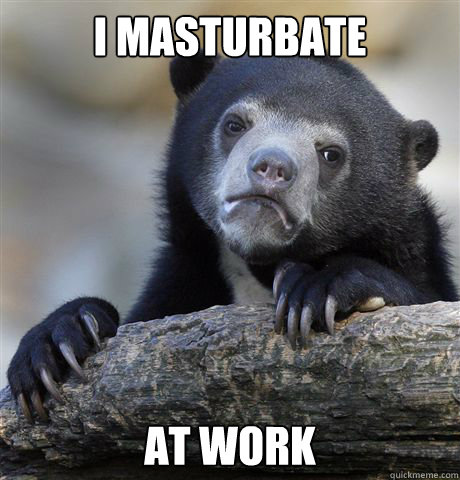 I Masturbate at work  Confession Bear