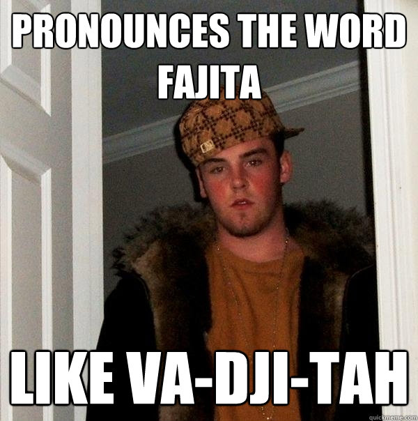 Pronounces the word fajita like va-dji-tah - Pronounces the word fajita like va-dji-tah  Scumbag Steve