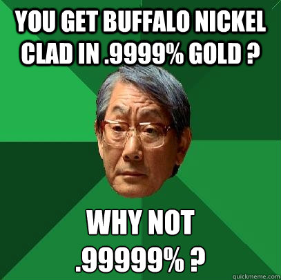 You get Buffalo Nickel clad in .9999% gold ? Why not 
.99999% ?  High Expectations Asian Father