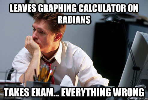 Leaves graphing calculator on radians Takes exam... everything wrong - Leaves graphing calculator on radians Takes exam... everything wrong  Engineering Problems