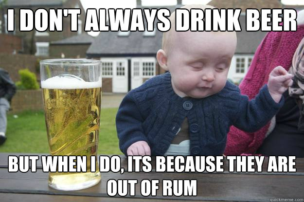 I don't always drink beer But when i do, its because they are out of rum  drunk baby