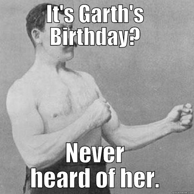 IT'S GARTH'S BIRTHDAY? NEVER HEARD OF HER. overly manly man