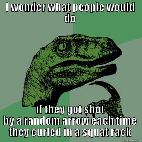 I WONDER WHAT PEOPLE WOULD DO IF THEY GOT SHOT BY A RANDOM ARROW EACH TIME THEY CURLED IN A SQUAT RACK Philosoraptor