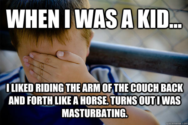 WHEN I WAS A KID... I liked riding the arm of the couch back and forth like a horse. Turns out I was masturbating.  Confession kid