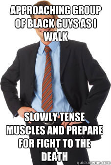 approaching group of black guys as i walk slowly tense muscles and prepare for fight to the death - approaching group of black guys as i walk slowly tense muscles and prepare for fight to the death  Unsuccessful white guy