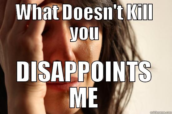 WHAT DOESN'T KILL YOU DISAPPOINTS ME First World Problems