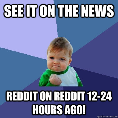 see it on the news reddit on reddit 12-24 hours ago!  Success Kid