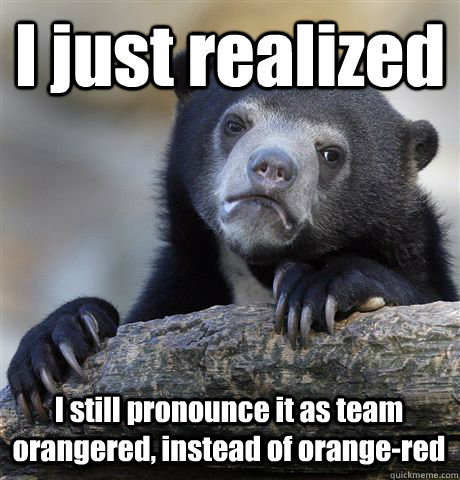 I just realized I still pronounce it as team orangered, instead of orange-red  Confession Bear