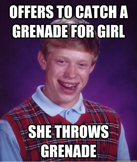 Offers to catch a grenade for girl she throws grenade  Bad Luck Brian