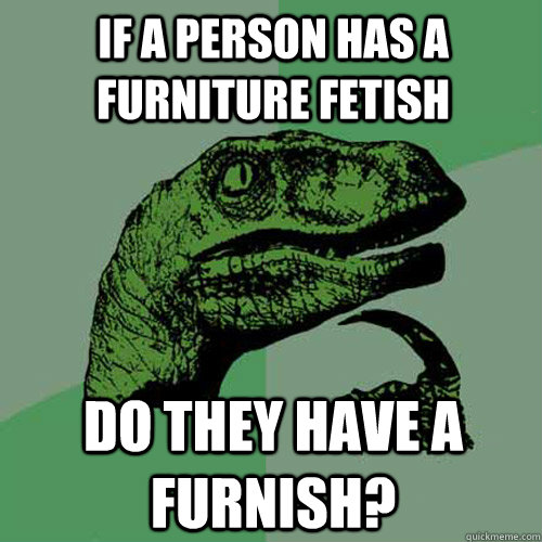 If a person has a furniture fetish Do they have a furnish?  Philosoraptor