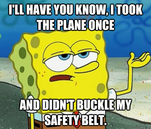 I'll have you know, I took the plane once and didn't buckle my safety belt. - I'll have you know, I took the plane once and didn't buckle my safety belt.  Tough Spongebob