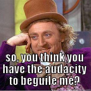 but i thought it was funny -  SO, YOU THINK YOU HAVE THE AUDACITY TO BEGUILE ME? Creepy Wonka