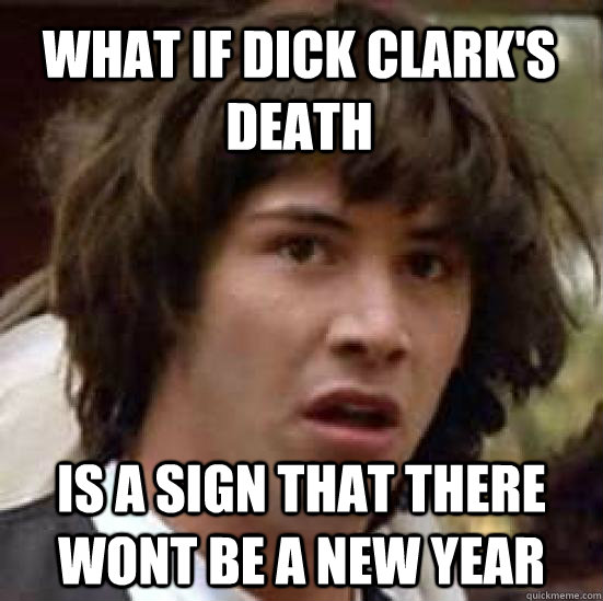 what if dick clark's death  is a sign that there wont be a new year - what if dick clark's death  is a sign that there wont be a new year  conspiracy keanu