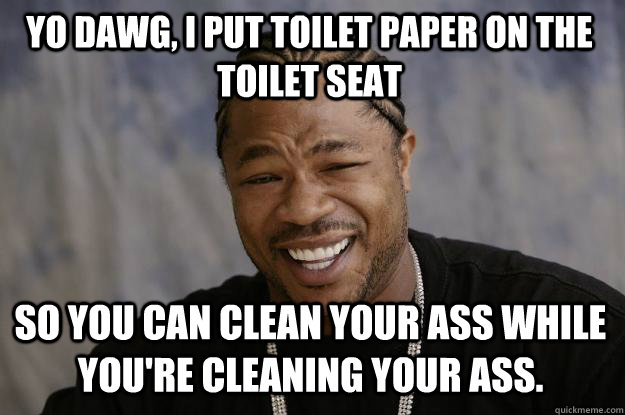 yo dawg, i put toilet paper on the toilet seat so you can clean your ass while you're cleaning your ass. - yo dawg, i put toilet paper on the toilet seat so you can clean your ass while you're cleaning your ass.  Xzibit meme