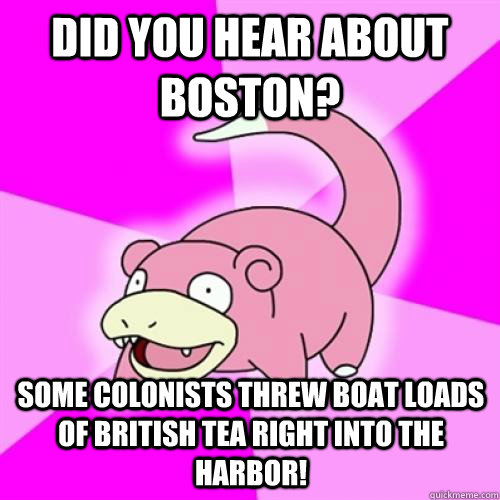 did you hear about boston? some colonists threw boat loads of british tea right into the harbor! - did you hear about boston? some colonists threw boat loads of british tea right into the harbor!  Slow Poke