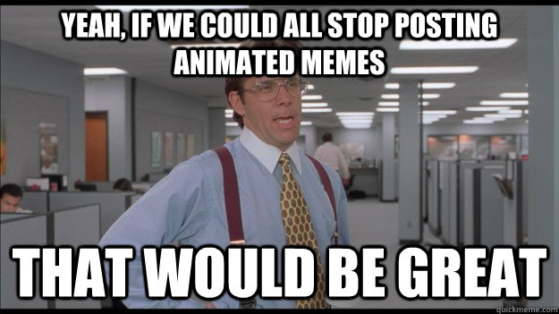 Yeah, if we could all stop posting animated memes That would be great  Office Space Lumbergh HD