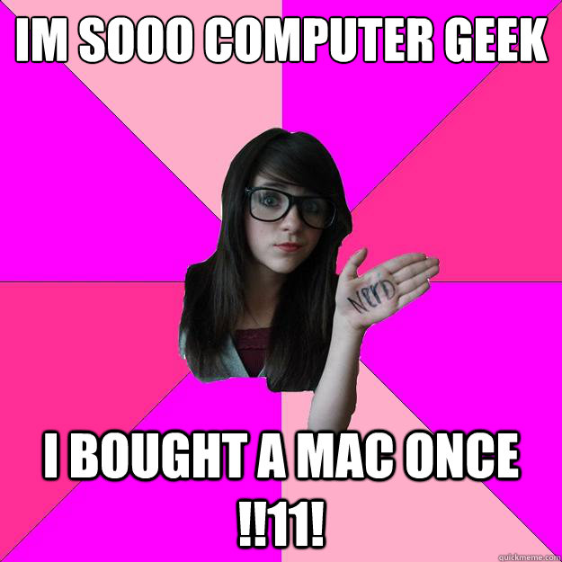 Im sooo computer Geek I bought a mac once !!11!  Idiot Nerd Girl