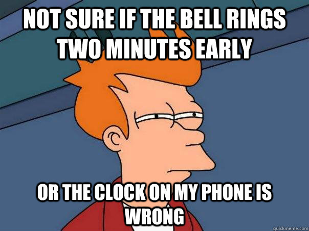 not sure if the bell rings two minutes early or the clock on my phone is wrong - not sure if the bell rings two minutes early or the clock on my phone is wrong  Futurama Fry