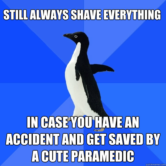 still always shave everything in case you have an accident and get saved by a cute paramedic  Socially Awkward Penguin