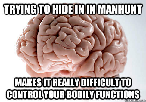 Trying to Hide in in Manhunt makes it really difficult to control your bodily functions  Scumbag Brain