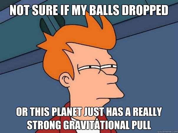 not sure if my balls dropped Or this planet just has a really strong gravitational pull - not sure if my balls dropped Or this planet just has a really strong gravitational pull  Futurama Fry