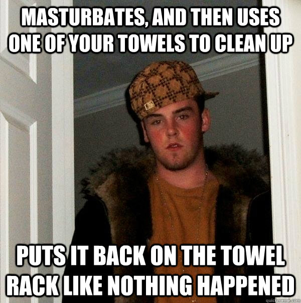 masturbates, and then uses one of your towels to clean up puts it back on the towel rack like nothing happened - masturbates, and then uses one of your towels to clean up puts it back on the towel rack like nothing happened  Scumbag Steve