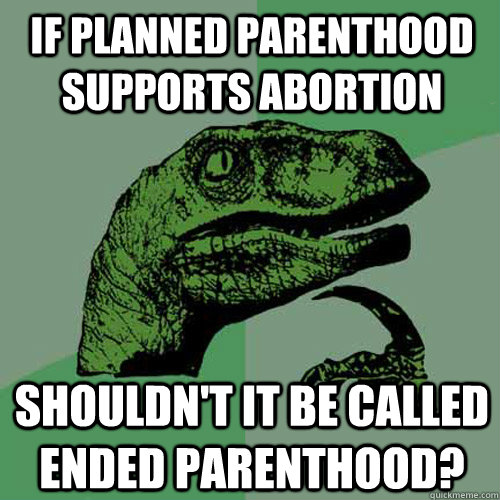 IF planned parenthood supports abortion Shouldn't it be called Ended Parenthood?  Philosoraptor