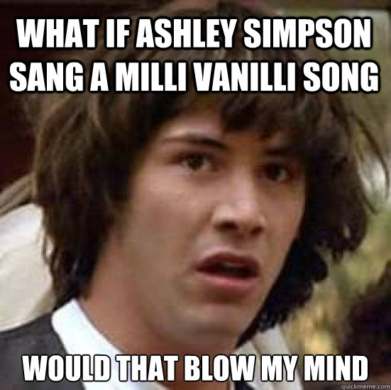 what if ashley simpson sang a milli vanilli song would that blow my mind  conspiracy keanu