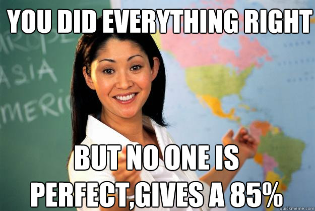 You did everything right but no one is perfect,gives a 85%  Unhelpful High School Teacher