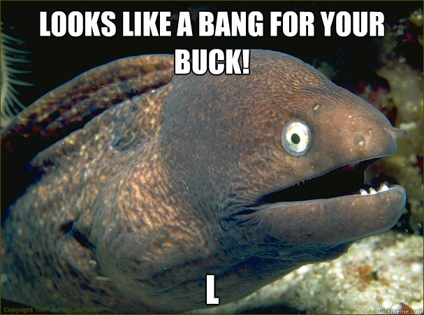 Looks like a BANG for your BUCK! L - Looks like a BANG for your BUCK! L  Bad Joke Eel