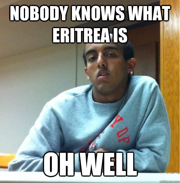 Nobody Knows what Eritrea is oh well  Dont Give A Shit Dawit