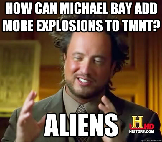 How can Michael Bay add more explosions to TMNT? Aliens - How can Michael Bay add more explosions to TMNT? Aliens  Ancient Aliens