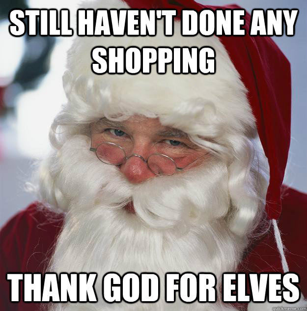 Still haven't done any shopping thank god for elves - Still haven't done any shopping thank god for elves  Scumbag Santa