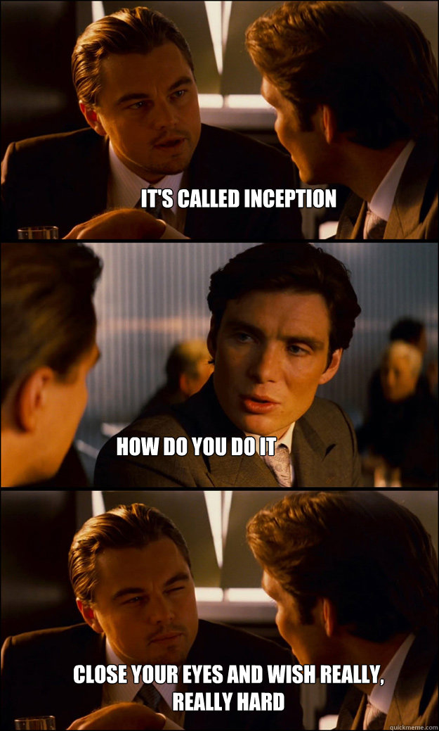 It's called inception how do you do it close your eyes and wish really, really hard - It's called inception how do you do it close your eyes and wish really, really hard  Inception