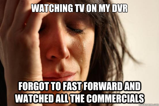 Watching TV on my DVR Forgot to fast forward and watched all the commercials  First World Problems