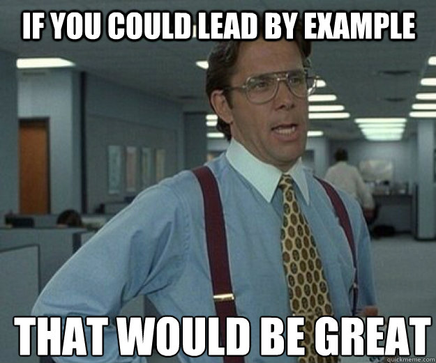 if you could lead by example THAT WOULD BE GREAT  that would be great