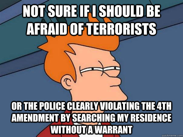 Not sure if I should be afraid of terrorists Or the police clearly violating the 4th amendment by searching my residence without a warrant - Not sure if I should be afraid of terrorists Or the police clearly violating the 4th amendment by searching my residence without a warrant  Futurama Fry